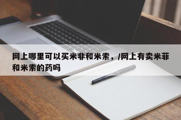 打胎药私人店付一半发货网上哪里可以买米非和米索，/网上有卖米菲和米索的药吗