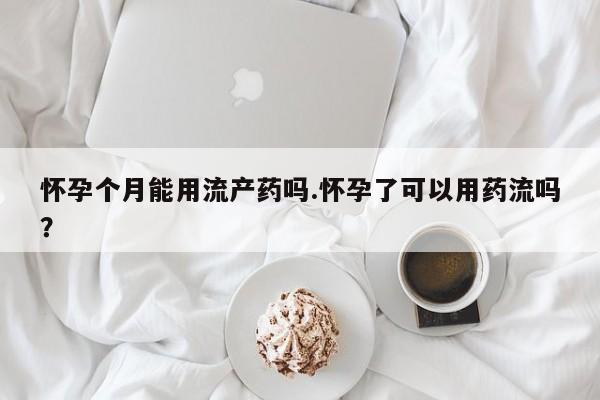 打胎药私人店付一半发货怀孕个月能用流产药吗.怀孕了可以用药流吗？