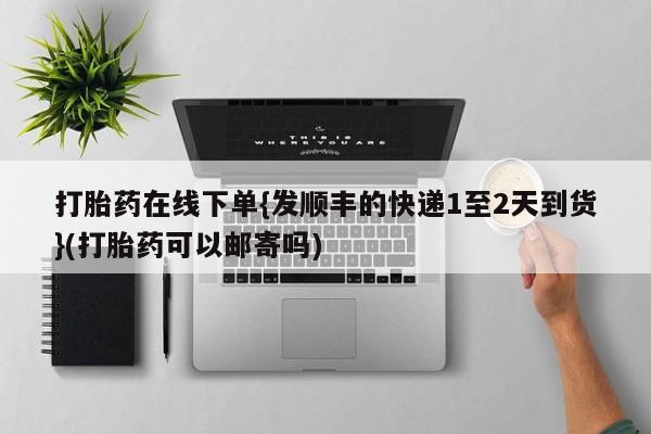 打胎药私人店付一半发货打胎药在线下单{发顺丰的快递1至2天到货}(打胎药可以邮寄吗)