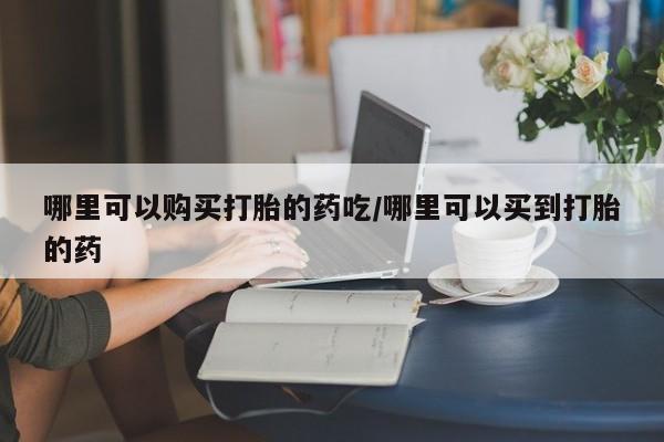 打胎药私人店付一半发货哪里可以购买打胎的药吃/哪里可以买到打胎的药