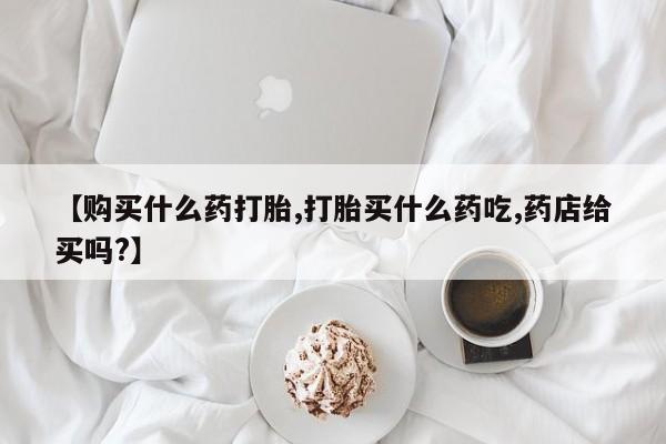 打胎药私人店付一半发货【购买什么药打胎,打胎买什么药吃,药店给买吗?】