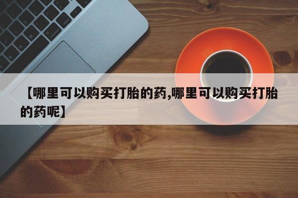 打胎药私人店付一半发货【哪里可以购买打胎的药,哪里可以购买打胎的药呢】