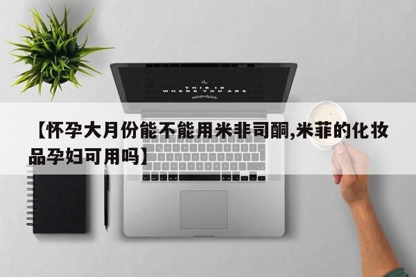 打胎药私人店付一半发货【怀孕大月份能不能用米非司酮,米菲的化妆品孕妇可用吗】