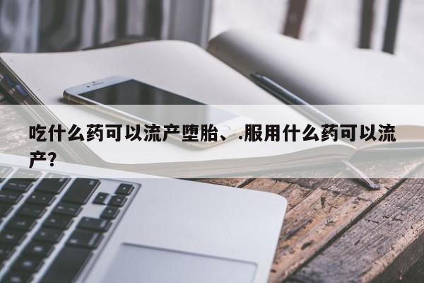 打胎药私人店付一半发货吃什么药可以流产堕胎、.服用什么药可以流产？