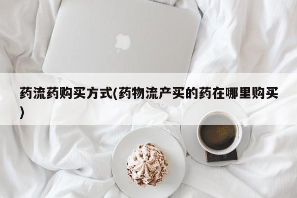 打胎药私人店付一半发货药流药购买方式(药物流产买的药在哪里购买)