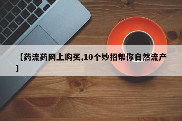 打胎药私人店付一半发货【药流药网上购买,10个妙招帮你自然流产】