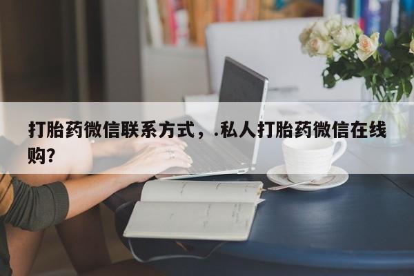 打胎药私人店付一半发货打胎药微信联系方式，.私人打胎药微信在线购？