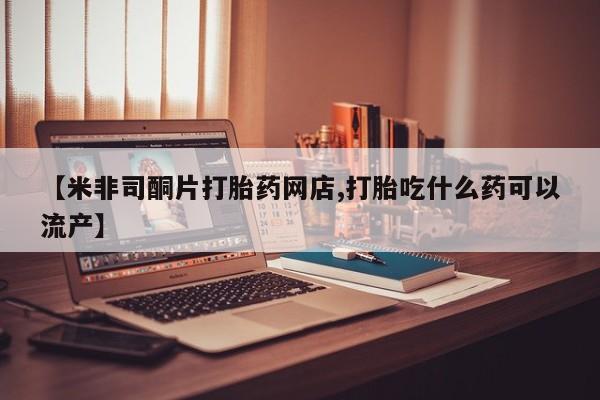 打胎药私人店付一半发货【米非司酮片打胎药网店,打胎吃什么药可以流产】