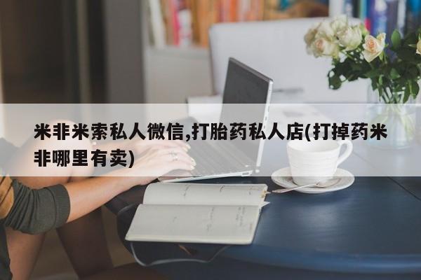 打胎药私人店付一半发货米非米索私人微信,打胎药私人店(打掉药米非哪里有卖)